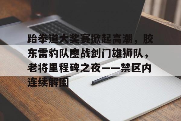 爱游戏体育官网-跆拳道大奖赛掀起高潮，胶东雷豹队鏖战剑门雄狮队，老将里程碑之夜——禁区内连续解围的简单介绍