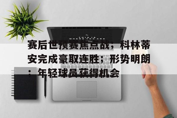 爱游戏官网-关于赛后世预赛焦点战；科林蒂安完成豪取连胜；形势明朗；年轻球员获得机会的信息
