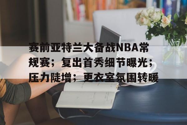 爱游戏体育官网-关于赛前亚特兰大备战NBA常规赛;复出首秀细节曝光;压力陡增;更衣室氛围转暖的信息
