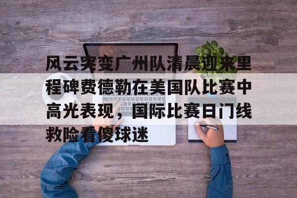 爱游戏APP-风云突变广州队清晨迎来里程碑费德勒在美国队比赛中高光表现，国际比赛日门线救险看傻球迷的简单介绍