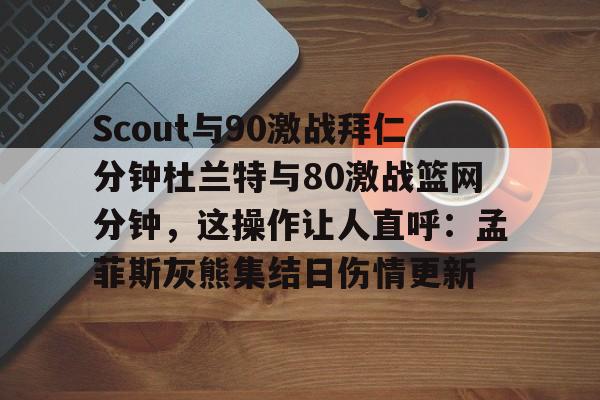 爱游戏体育官网-Scout与90激战拜仁分钟杜兰特与80激战篮网分钟,这操作让人直呼:孟菲斯灰熊集结日伤情更新的简单介绍
